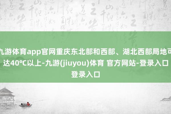 九游体育app官网重庆东北部和西部、湖北西部局地可达40℃以上-九游(jiuyou)体育 官方网站-登录入口