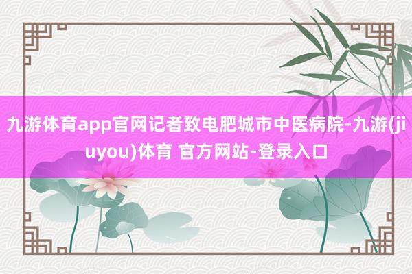 九游体育app官网记者致电肥城市中医病院-九游(jiuyou)体育 官方网站-登录入口