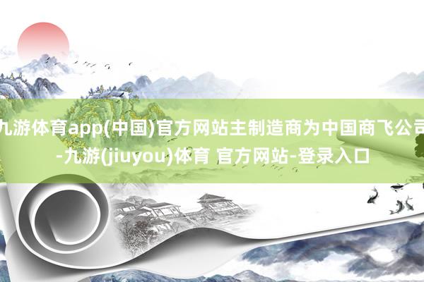 九游体育app(中国)官方网站主制造商为中国商飞公司-九游(jiuyou)体育 官方网站-登录入口