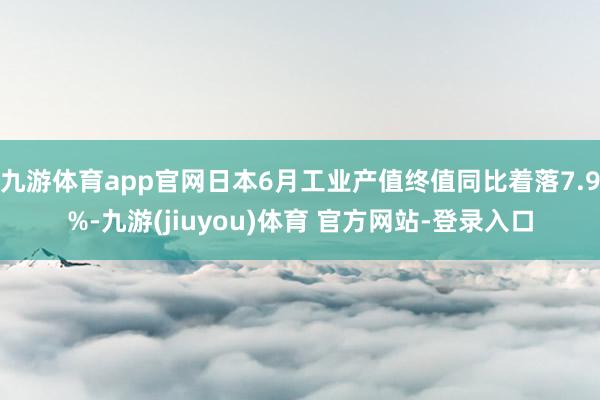 九游体育app官网日本6月工业产值终值同比着落7.9%-九游(jiuyou)体育 官方网站-登录入口