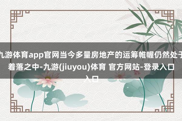 九游体育app官网当今多量房地产的运筹帷幄仍然处于着落之中-九游(jiuyou)体育 官方网站-登录入口