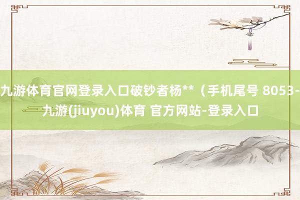 九游体育官网登录入口破钞者杨**（手机尾号 8053-九游(jiuyou)体育 官方网站-登录入口