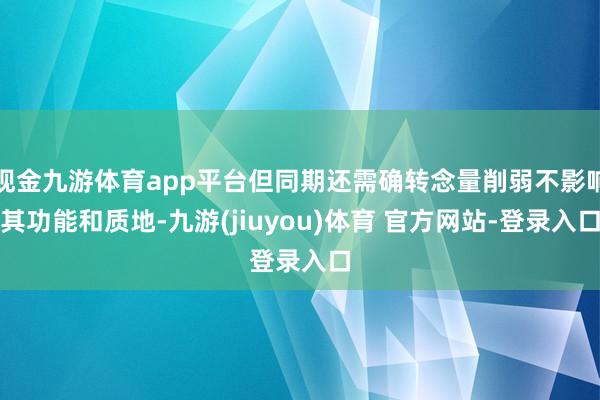 现金九游体育app平台但同期还需确转念量削弱不影响其功能和质地-九游(jiuyou)体育 官方网站-登录入口