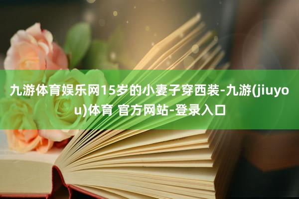 九游体育娱乐网15岁的小妻子穿西装-九游(jiuyou)体育 官方网站-登录入口