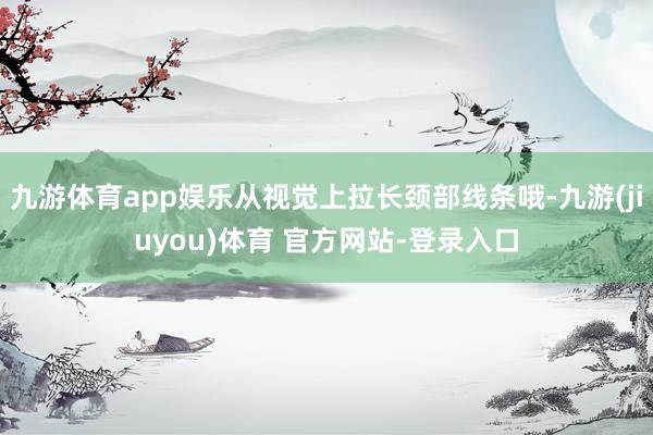 九游体育app娱乐从视觉上拉长颈部线条哦-九游(jiuyou)体育 官方网站-登录入口