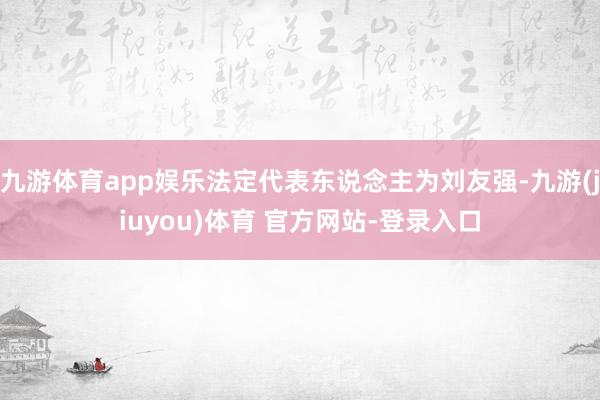 九游体育app娱乐法定代表东说念主为刘友强-九游(jiuyou)体育 官方网站-登录入口