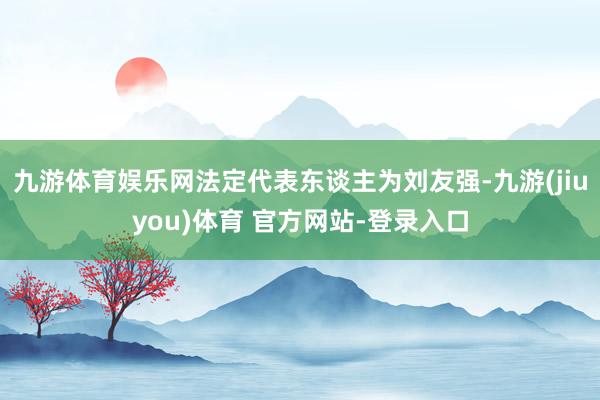 九游体育娱乐网法定代表东谈主为刘友强-九游(jiuyou)体育 官方网站-登录入口