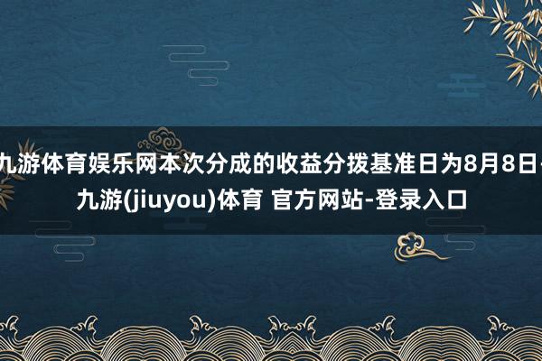 九游体育娱乐网本次分成的收益分拨基准日为8月8日-九游(jiuyou)体育 官方网站-登录入口