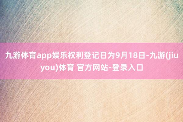 九游体育app娱乐权利登记日为9月18日-九游(jiuyou)体育 官方网站-登录入口