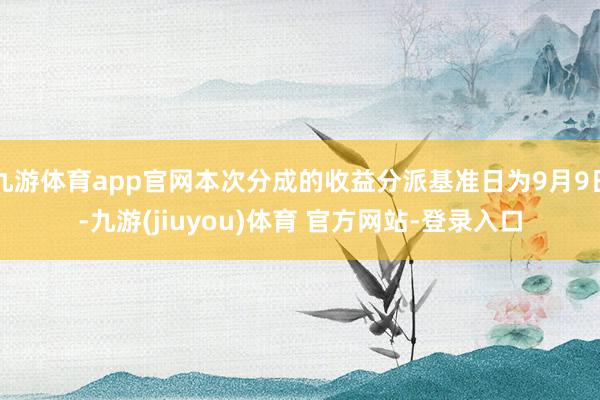 九游体育app官网本次分成的收益分派基准日为9月9日-九游(jiuyou)体育 官方网站-登录入口