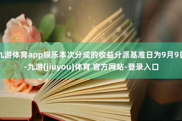 九游体育app娱乐本次分成的收益分派基准日为9月9日-九游(jiuyou)体育 官方网站-登录入口