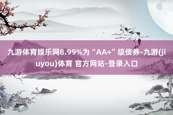 九游体育娱乐网8.99%为“AA+”级债券-九游(jiuyou)体育 官方网站-登录入口