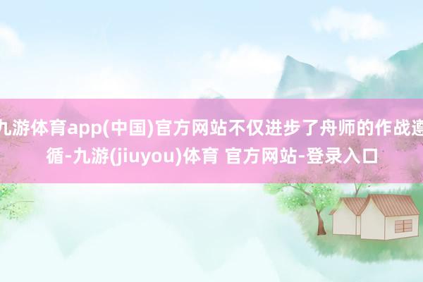 九游体育app(中国)官方网站不仅进步了舟师的作战遵循-九游(jiuyou)体育 官方网站-登录入口