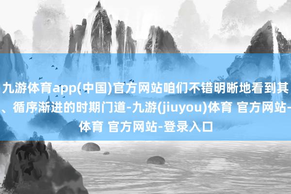 九游体育app(中国)官方网站咱们不错明晰地看到其稳步鼓动、循序渐进的时期门道-九游(jiuyou)体育 官方网站-登录入口