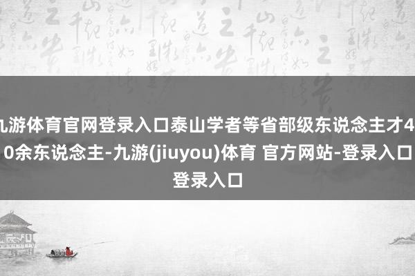 九游体育官网登录入口泰山学者等省部级东说念主才400余东说念主-九游(jiuyou)体育 官方网站-登录入口