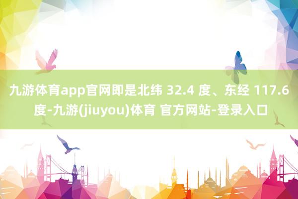 九游体育app官网即是北纬 32.4 度、东经 117.6 度-九游(jiuyou)体育 官方网站-登录入口