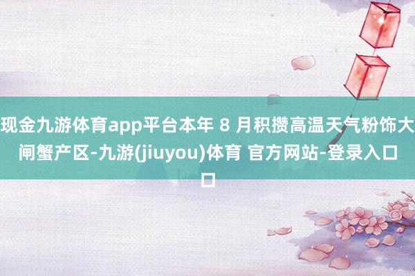 现金九游体育app平台本年 8 月积攒高温天气粉饰大闸蟹产区-九游(jiuyou)体育 官方网站-登录入口