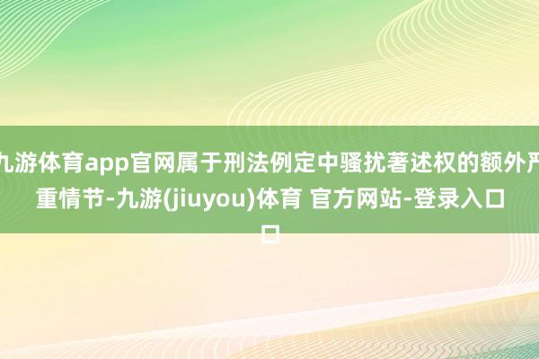 九游体育app官网属于刑法例定中骚扰著述权的额外严重情节-九游(jiuyou)体育 官方网站-登录入口