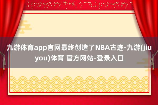 九游体育app官网最终创造了NBA古迹-九游(jiuyou)体育 官方网站-登录入口