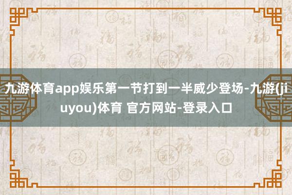 九游体育app娱乐第一节打到一半威少登场-九游(jiuyou)体育 官方网站-登录入口