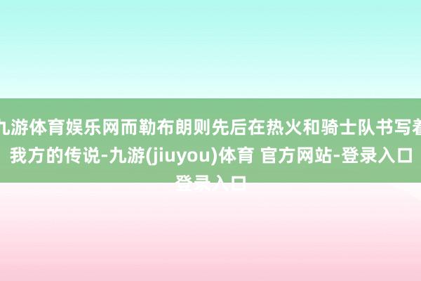 九游体育娱乐网而勒布朗则先后在热火和骑士队书写着我方的传说-九游(jiuyou)体育 官方网站-登录入口