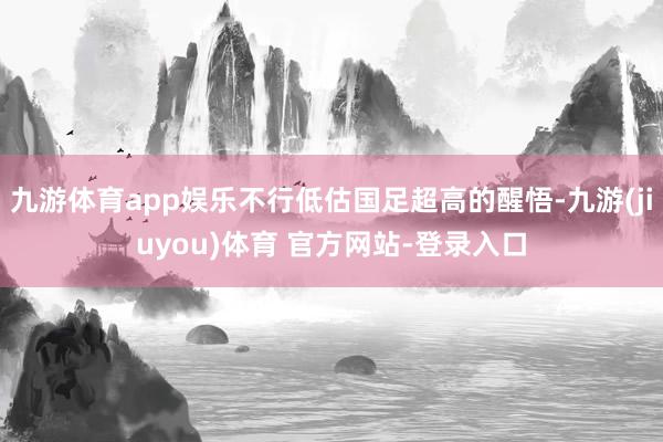 九游体育app娱乐不行低估国足超高的醒悟-九游(jiuyou)体育 官方网站-登录入口