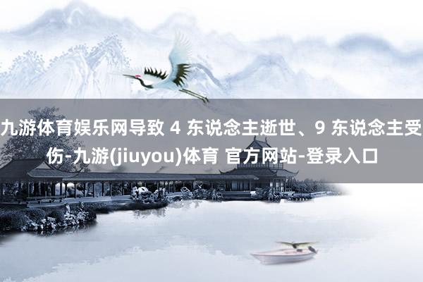 九游体育娱乐网导致 4 东说念主逝世、9 东说念主受伤-九游(jiuyou)体育 官方网站-登录入口