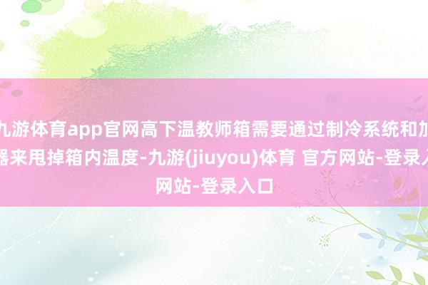 九游体育app官网高下温教师箱需要通过制冷系统和加热器来甩掉箱内温度-九游(jiuyou)体育 官方网站-登录入口