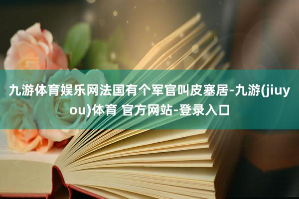 九游体育娱乐网法国有个军官叫皮塞居-九游(jiuyou)体育 官方网站-登录入口