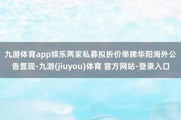 九游体育app娱乐　　两家私募拟折价举牌　　华阳海外公告显现-九游(jiuyou)体育 官方网站-登录入口