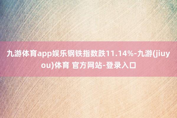 九游体育app娱乐钢铁指数跌11.14%-九游(jiuyou)体育 官方网站-登录入口