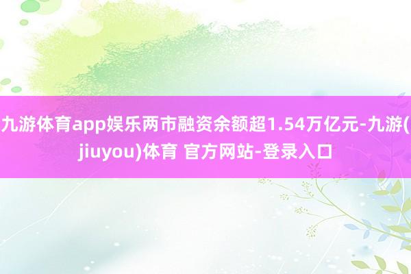 九游体育app娱乐两市融资余额超1.54万亿元-九游(jiuyou)体育 官方网站-登录入口