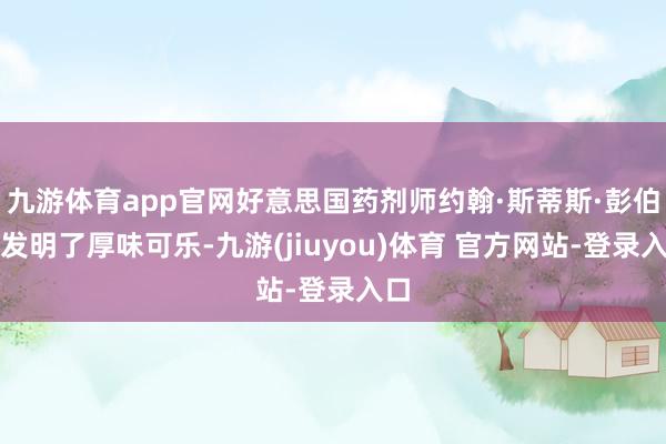 九游体育app官网好意思国药剂师约翰·斯蒂斯·彭伯顿发明了厚味可乐-九游(jiuyou)体育 官方网站-登录入口