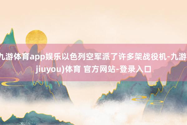 九游体育app娱乐以色列空军派了许多架战役机-九游(jiuyou)体育 官方网站-登录入口