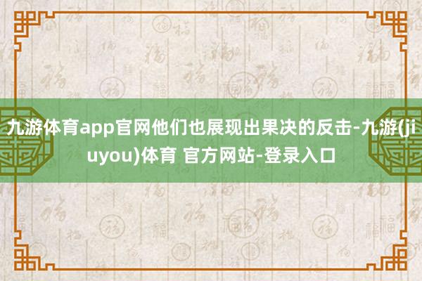 九游体育app官网他们也展现出果决的反击-九游(jiuyou)体育 官方网站-登录入口