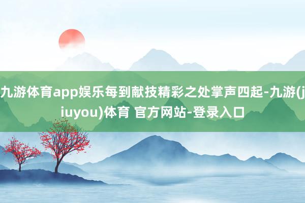 九游体育app娱乐每到献技精彩之处掌声四起-九游(jiuyou)体育 官方网站-登录入口