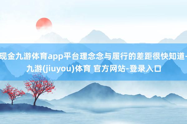 现金九游体育app平台理念念与履行的差距很快知道-九游(jiuyou)体育 官方网站-登录入口