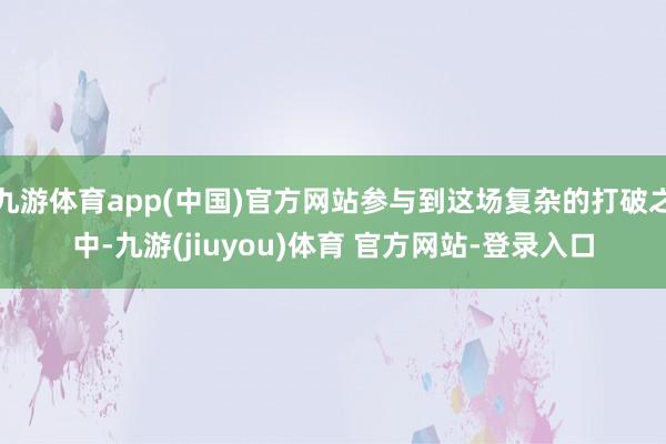 九游体育app(中国)官方网站参与到这场复杂的打破之中-九游(jiuyou)体育 官方网站-登录入口