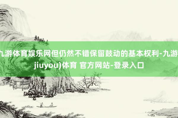 九游体育娱乐网但仍然不错保留鼓动的基本权利-九游(jiuyou)体育 官方网站-登录入口