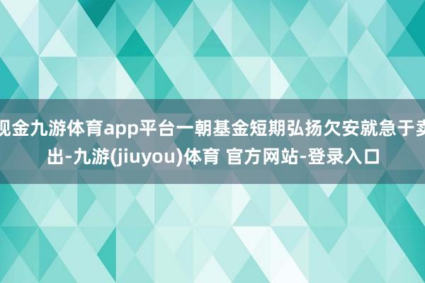 现金九游体育app平台一朝基金短期弘扬欠安就急于卖出-九游(jiuyou)体育 官方网站-登录入口