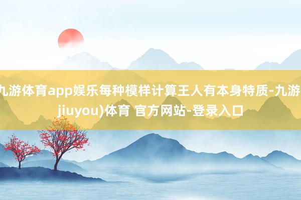 九游体育app娱乐每种模样计算王人有本身特质-九游(jiuyou)体育 官方网站-登录入口