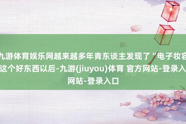 九游体育娱乐网越来越多年青东谈主发现了“电子妆容”这个好东西以后-九游(jiuyou)体育 官方网站-登录入口