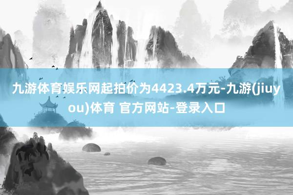 九游体育娱乐网起拍价为4423.4万元-九游(jiuyou)体育 官方网站-登录入口