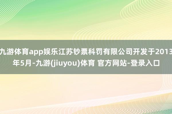 九游体育app娱乐江苏钞票科罚有限公司开发于2013年5月-九游(jiuyou)体育 官方网站-登录入口