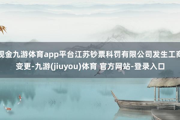 现金九游体育app平台江苏钞票科罚有限公司发生工商变更-九游(jiuyou)体育 官方网站-登录入口