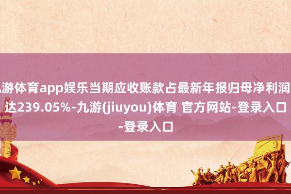 九游体育app娱乐当期应收账款占最新年报归母净利润比达239.05%-九游(jiuyou)体育 官方网站-登录入口