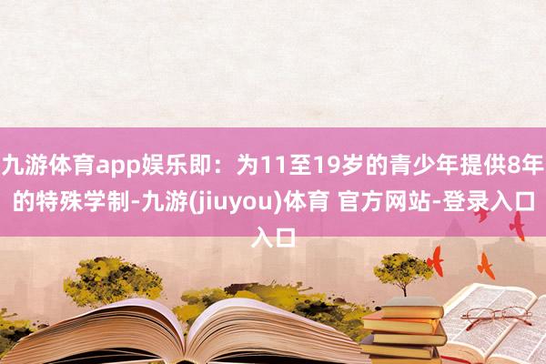 九游体育app娱乐即：为11至19岁的青少年提供8年的特殊学制-九游(jiuyou)体育 官方网站-登录入口