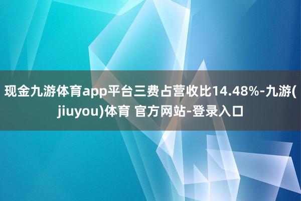 现金九游体育app平台三费占营收比14.48%-九游(jiuyou)体育 官方网站-登录入口