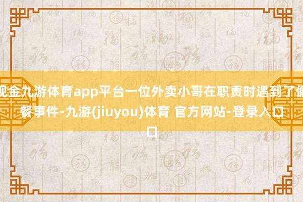 现金九游体育app平台一位外卖小哥在职责时遇到了偷餐事件-九游(jiuyou)体育 官方网站-登录入口