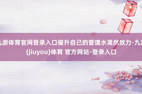 九游体育官网登录入口擢升自己的管理水蔼然效力-九游(jiuyou)体育 官方网站-登录入口